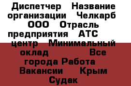 Диспетчер › Название организации ­ Челкарб, ООО › Отрасль предприятия ­ АТС, call-центр › Минимальный оклад ­ 18 000 - Все города Работа » Вакансии   . Крым,Судак